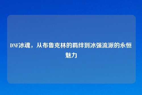 DNF冰魂，从布鲁克林的羁绊到冰强流派的永恒魅力