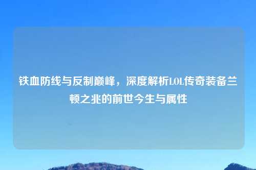 铁血防线与反制巅峰，深度解析LOL传奇装备兰顿之兆的前世今生与属性