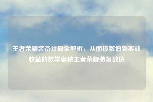 王者荣耀装备计算全解析，从面板数值到实战收益的数学奥秘王者荣耀装备数值