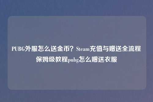 PUBG外服怎么送金币？Steam充值与赠送全流程保姆级教程pubg怎么赠送衣服