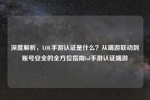 深度解析，LOL手游认证是什么？从端游联动到账号安全的全方位指南lol手游认证端游