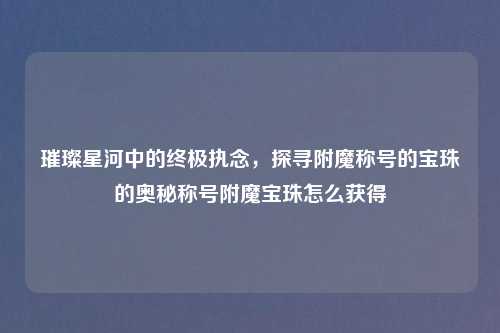 璀璨星河中的终极执念，探寻附魔称号的宝珠的奥秘称号附魔宝珠怎么获得
