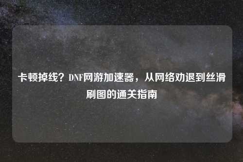 卡顿掉线？DNF网游加速器，从     劝退到丝滑刷图的通关指南