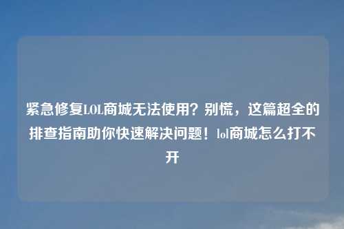 紧急修复LOL商城无法使用？别慌，这篇超全的排查指南助你快速解决问题！lol商城怎么打不开
