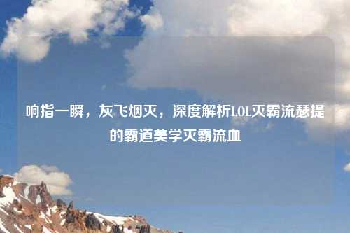 响指一瞬，灰飞烟灭，深度解析LOL灭霸流瑟提的霸道美学灭霸流血
