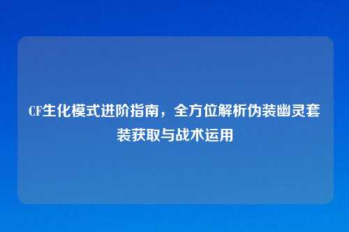 CF生化模式进阶指南，全方位解析伪装幽灵套装获取与战术运用