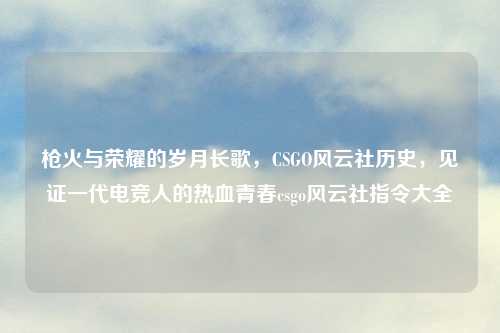 枪火与荣耀的岁月长歌，CSGO风云社历史，见证一代电竞人的热血青春csgo风云社指令大全
