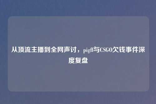 从顶流主播到全网声讨，pigff与CSGO欠钱事件深度复盘