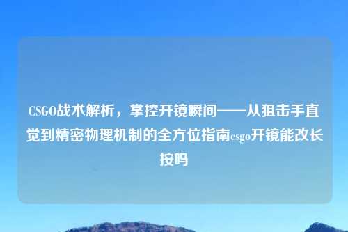 CSGO战术解析，掌控开镜瞬间——从狙击手直觉到精密物理机制的全方位指南csgo开镜能改长按吗