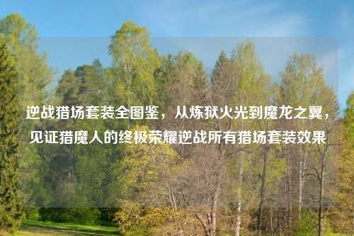 逆战猎场套装全图鉴，从炼狱火光到魔龙之翼，见证猎魔人的终极荣耀逆战所有猎场套装效果