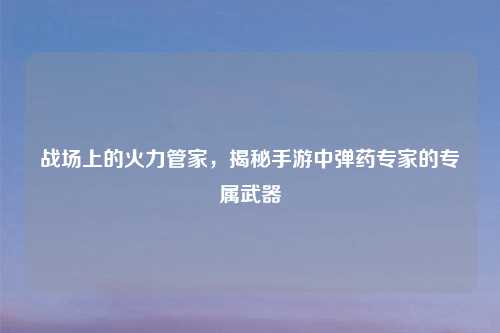 战场上的火力管家，揭秘手游中弹药专家的专属武器