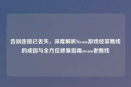 告别连接已丢失，深度解析Steam游戏经常断线的成因与全方位修复指南steam老断线