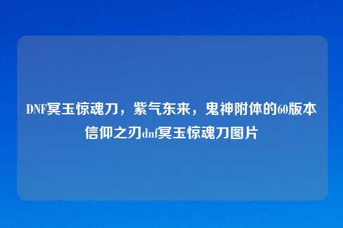 DNF冥玉惊魂刀，紫气东来，鬼神附体的60版本信仰之刃dnf冥玉惊魂刀图片