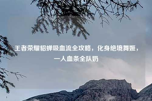 王者荣耀貂蝉吸血流全攻略，化身绝境舞姬，一人血条全队奶