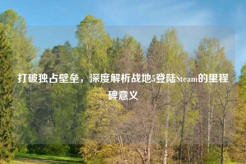 打破独占壁垒，深度解析战地5登陆Steam的里程碑意义