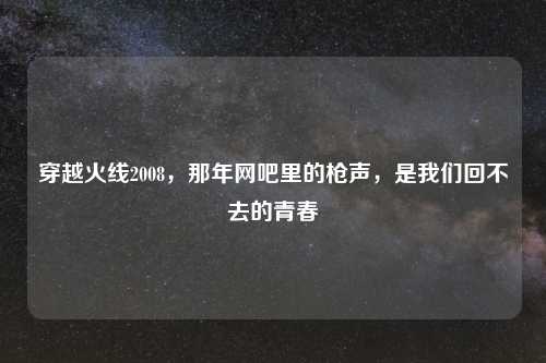 穿越火线2008，那年网吧里的枪声，是我们回不去的青春