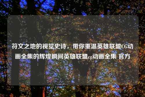 符文之地的视觉史诗，带你重温英雄联盟CG动画全集的辉煌瞬间英雄联盟cg动画全集 官方