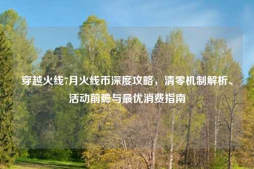 穿越火线7月火线币深度攻略，清零机制解析、活动前瞻与更优消费指南