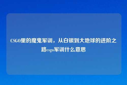 CSGO里的魔鬼军训，从白银到大地球的进阶之路csgo军训什么意思