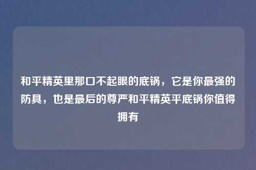 和平精英里那口不起眼的底锅，它是你最强的防具，也是最后的尊严和平精英平底锅你值得拥有