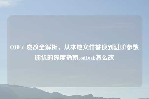 COD16 魔改全解析，从本地文件替换到进阶参数调优的深度指南cod16ak怎么改