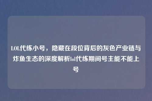 LOL代练小号，隐藏在段位背后的灰色产业链与炸鱼生态的深度解析lol代练期间号主能不能上号