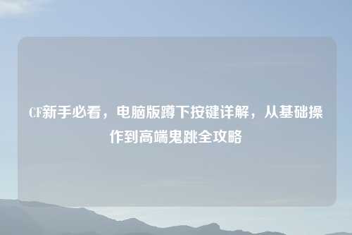 CF新手必看，电脑版蹲下按键详解，从基础操作到高端鬼跳全攻略
