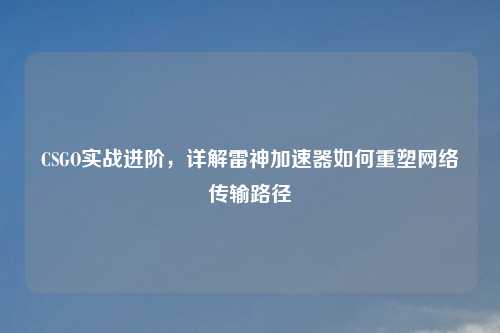 CSGO实战进阶，详解雷神加速器如何重塑     传输路径
