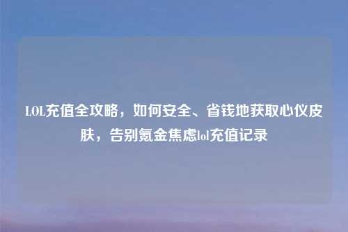LOL充值全攻略，如何安全、省钱地获取心仪皮肤，告别氪金焦虑lol充值记录