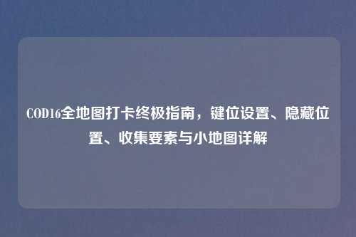 COD16全地图打卡终极指南，键位设置、隐藏位置、收集要素与小地图详解