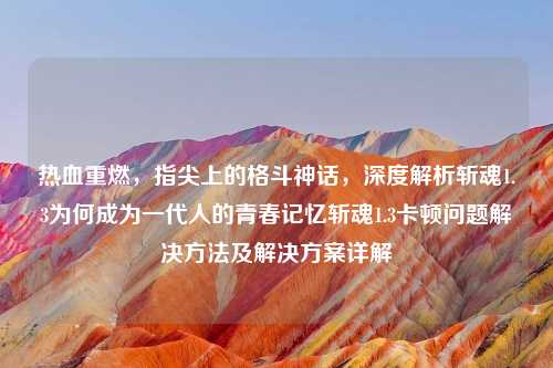 热血重燃，指尖上的格斗神话，深度解析斩魂1.3为何成为一代人的青春记忆斩魂1.3卡顿问题解决     及解决方案详解