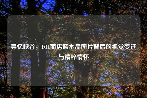 寻忆峡谷，LOL商店蓝水晶图片背后的视觉变迁与精粹情怀