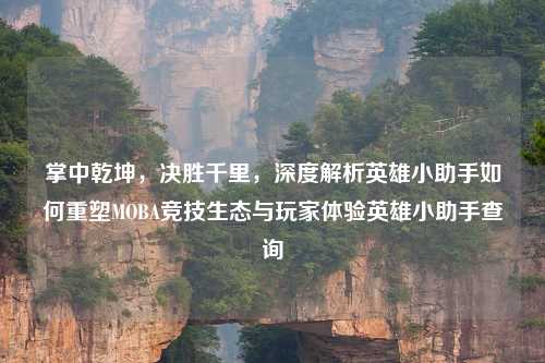 掌中乾坤，决胜千里，深度解析英雄小助手如何重塑MOBA竞技生态与玩家体验英雄小助手查询
