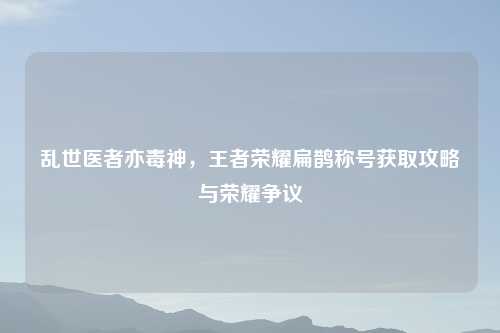 乱世医者亦毒神，王者荣耀扁鹊称号获取攻略与荣耀争议