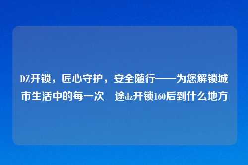 DZ开锁，匠心守护，安全随行——为您解锁城市生活中的每一次囧途dz开锁160后到什么地方