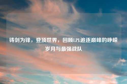 铸剑为锋，登顶世界，回顾LPL追逐巅峰的峥嵘岁月与最强战队