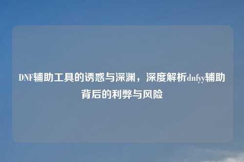 DNF辅助工具的诱惑与深渊，深度解析dnfyy辅助背后的利弊与风险