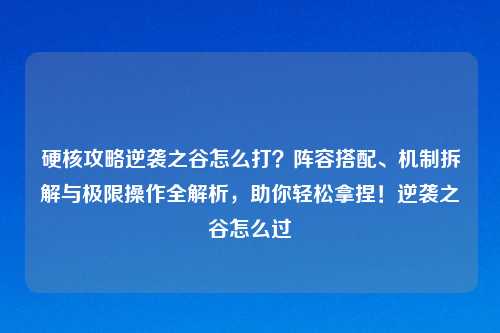硬核攻略逆袭之谷怎么打？阵容搭配、机制拆解与极限操作全解析，助你轻松拿捏！逆袭之谷怎么过