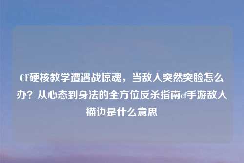 CF硬核教学遭遇战惊魂，当敌人突然突脸怎么办？从心态到身法的全方位反杀指南cf手游敌人描边是什么意思