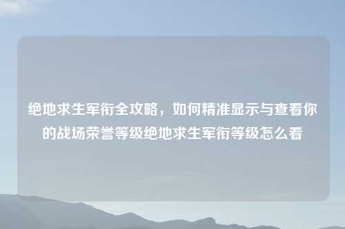 绝地求生军衔全攻略，如何精准显示与查看你的战场荣誉等级绝地求生军衔等级怎么看