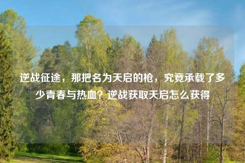 逆战征途，那把名为天启的枪，究竟承载了多少青春与热血？逆战获取天启怎么获得