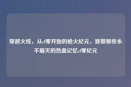 穿越火线，从cf零开始的枪火纪元，致敬那些永不磨灭的热血记忆cf零纪元