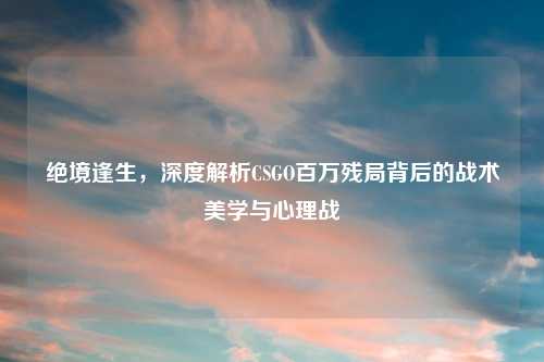 绝境逢生，深度解析CSGO百万残局背后的战术美学与心理战