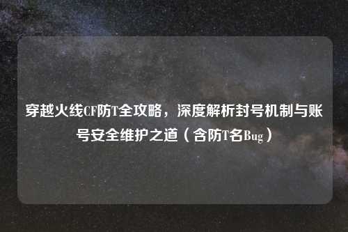 穿越火线CF防T全攻略，深度解析封号机制与账号安全维护之道（含防T名Bug）