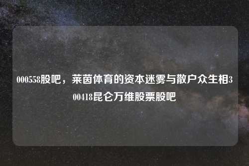 000558股吧，莱茵体育的资本迷雾与散户众生相300418昆仑万维股票股吧