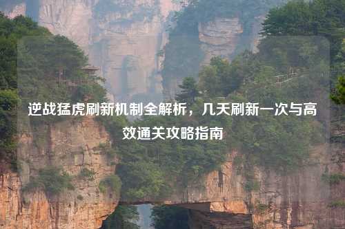 逆战猛虎刷新机制全解析，几天刷新一次与高效通关攻略指南