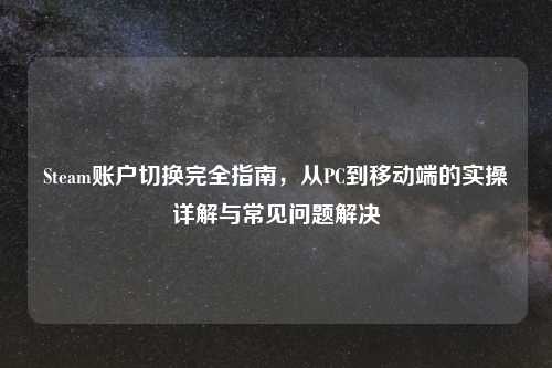Steam账户切换完全指南，从PC到移动端的实操详解与常见问题解决
