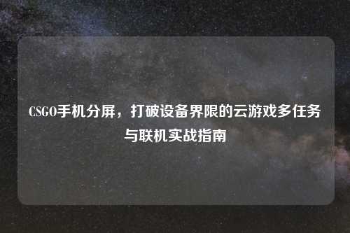 CSGO手机分屏，打破设备界限的云游戏多任务与联机实战指南