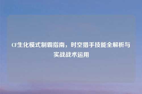 CF生化模式制霸指南，时空猎手技能全解析与实战战术运用