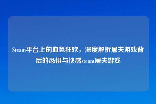 Steam平台上的血色狂欢，深度解析屠夫游戏背后的恐惧与     steam屠夫游戏